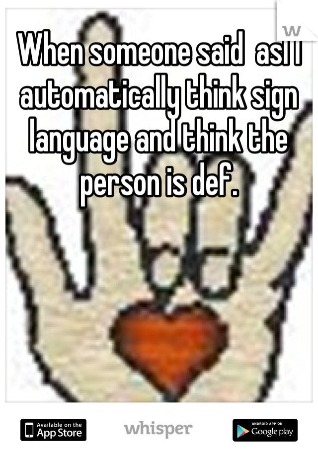 When someone said  asl I automatically think sign language and think the person is def. 