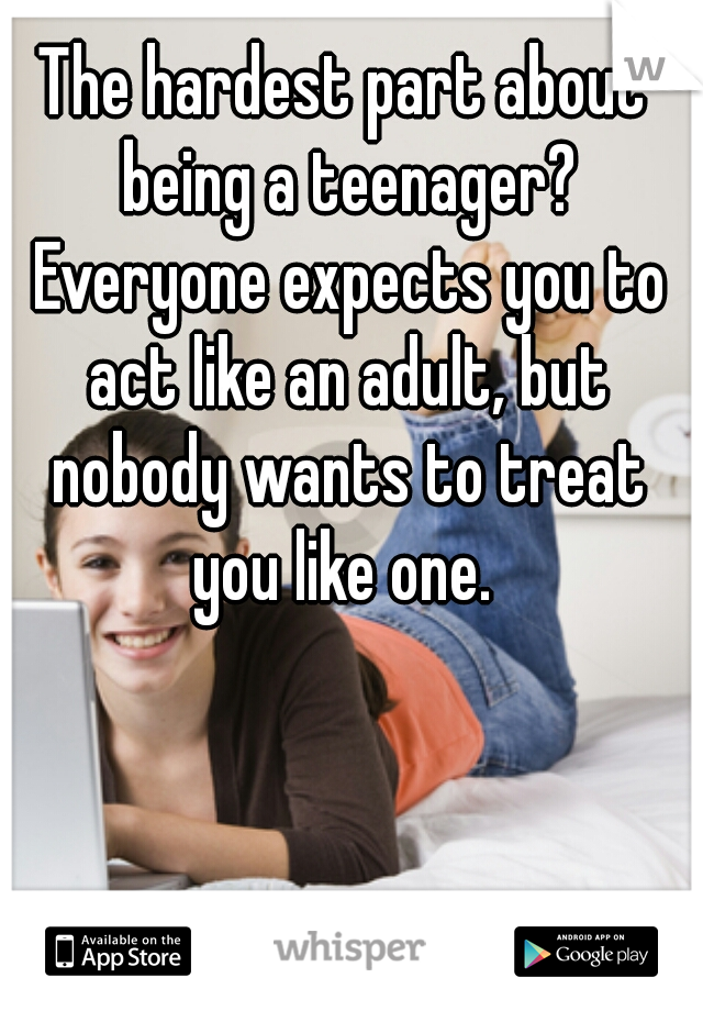 The hardest part about being a teenager? Everyone expects you to act like an adult, but nobody wants to treat you like one. 