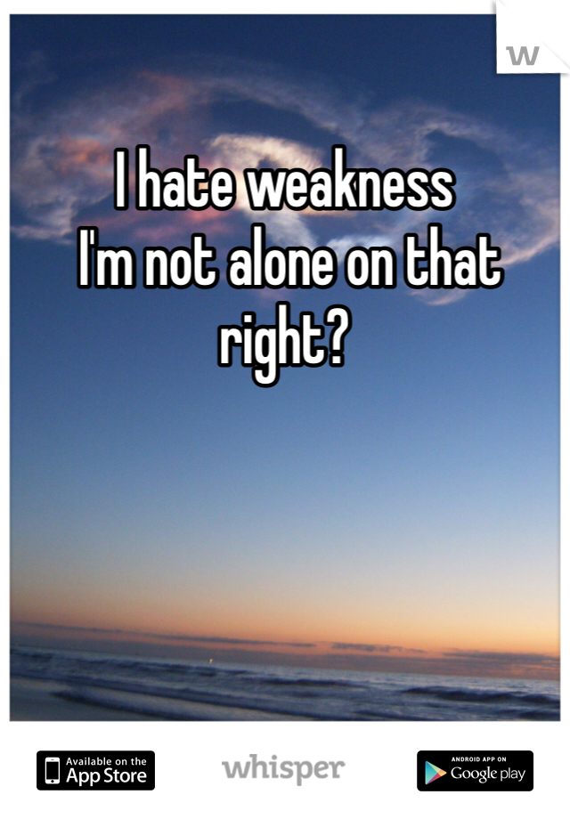 I hate weakness
 I'm not alone on that right?