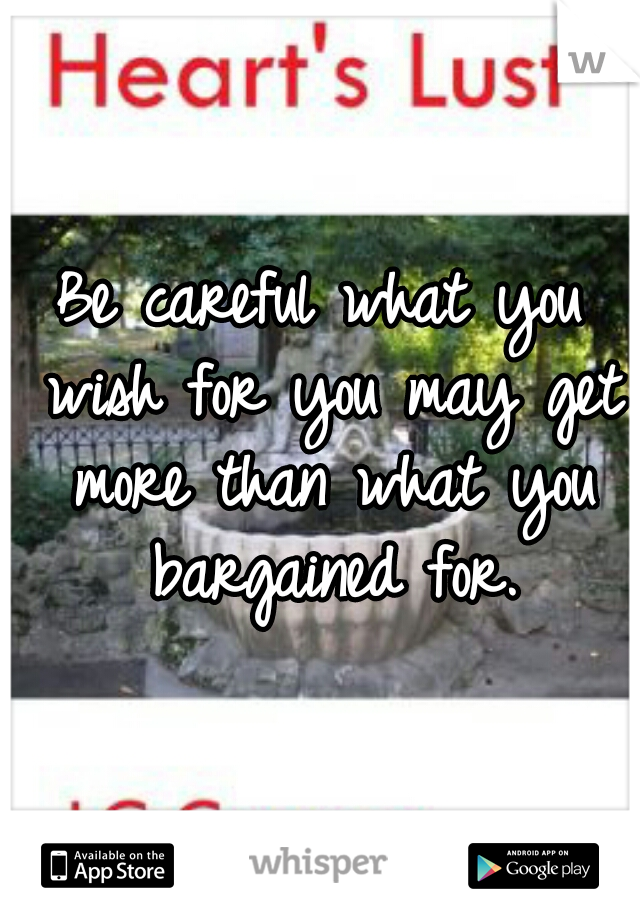 Be careful what you wish for you may get more than what you bargained for.