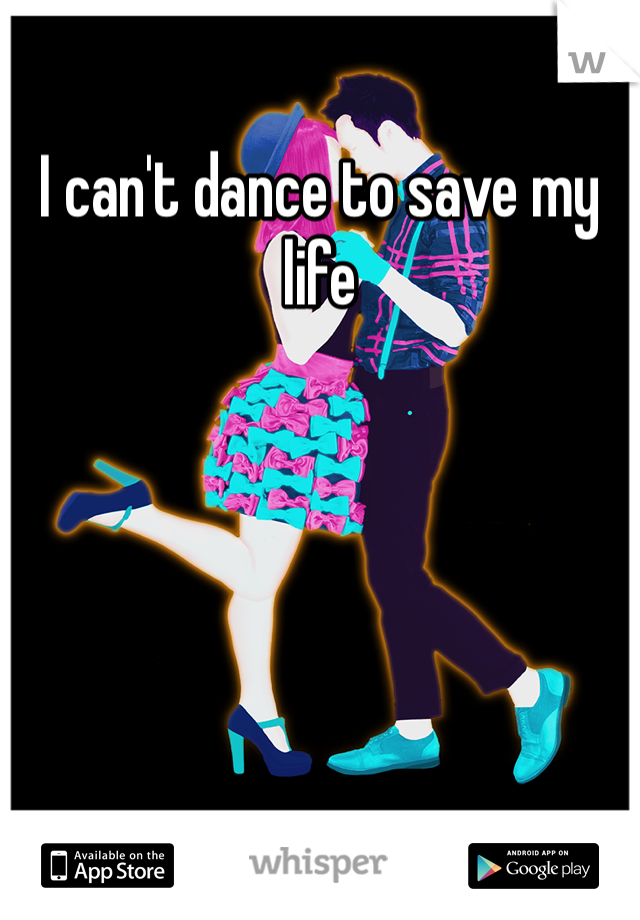 I can't dance to save my life 