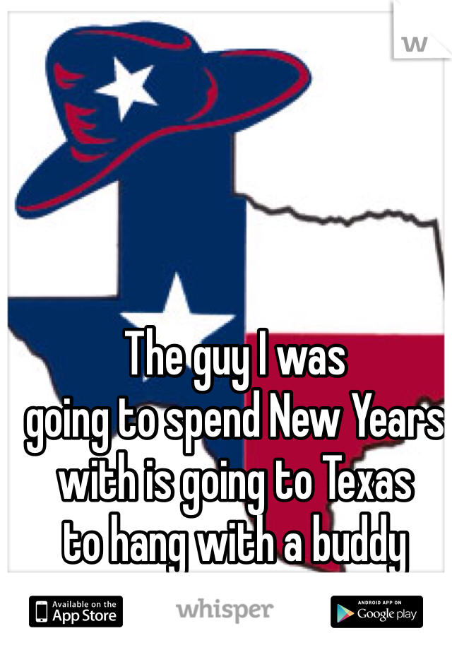 The guy I was
going to spend New Years
with is going to Texas
to hang with a buddy
instead /: