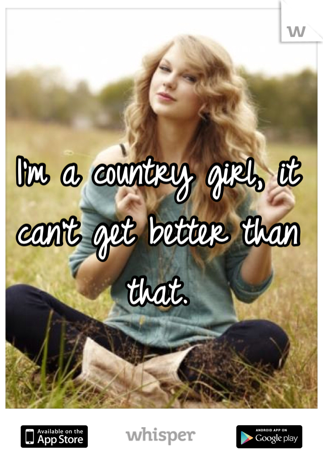 I'm a country girl, it can't get better than that. 