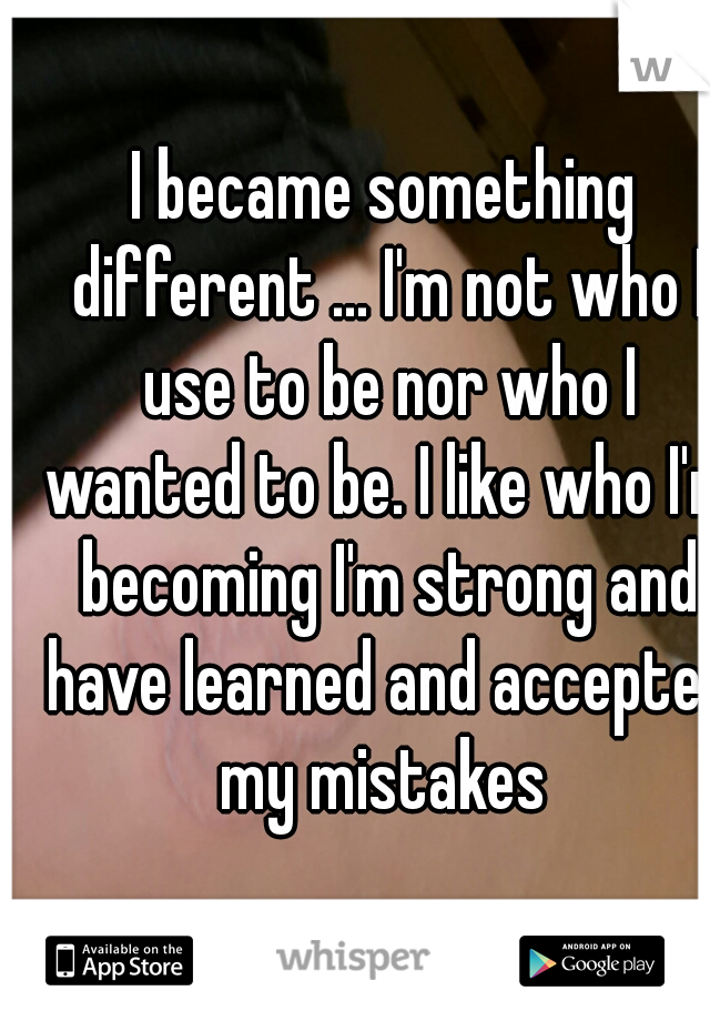 I became something different ... I'm not who I use to be nor who I wanted to be. I like who I'm becoming I'm strong and have learned and accepted my mistakes 
