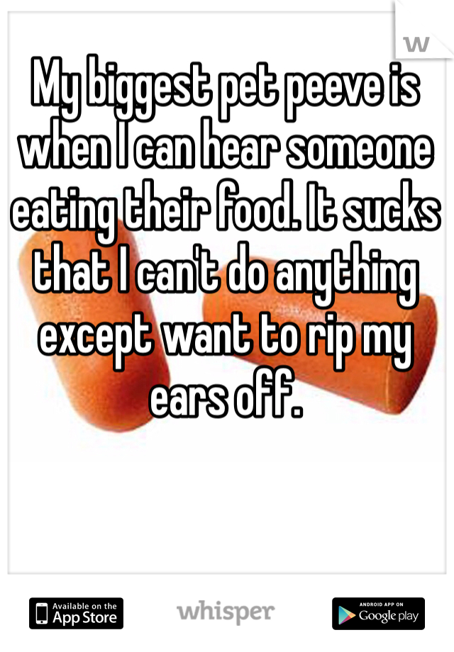 My biggest pet peeve is when I can hear someone eating their food. It sucks that I can't do anything except want to rip my ears off. 