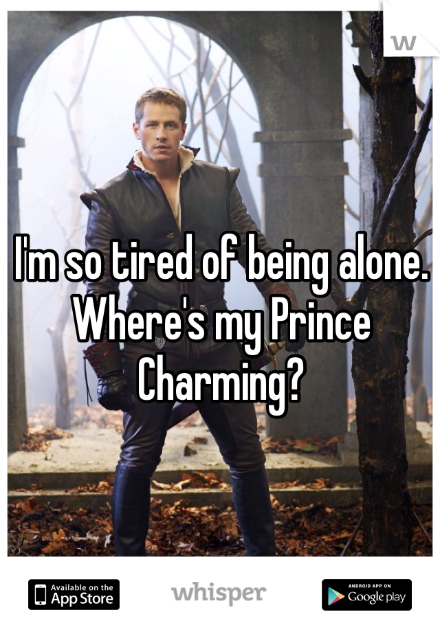 I'm so tired of being alone. Where's my Prince Charming?