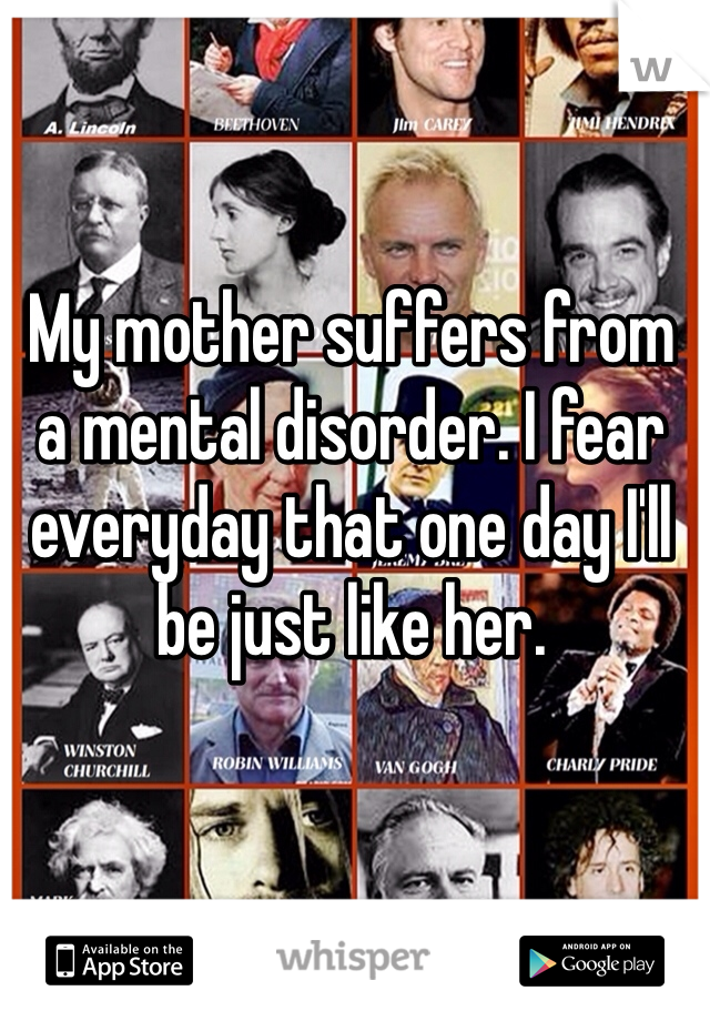 My mother suffers from a mental disorder. I fear everyday that one day I'll be just like her. 