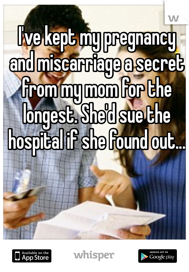 I've kept my pregnancy and miscarriage a secret from my mom for the longest. She'd sue the hospital if she found out...