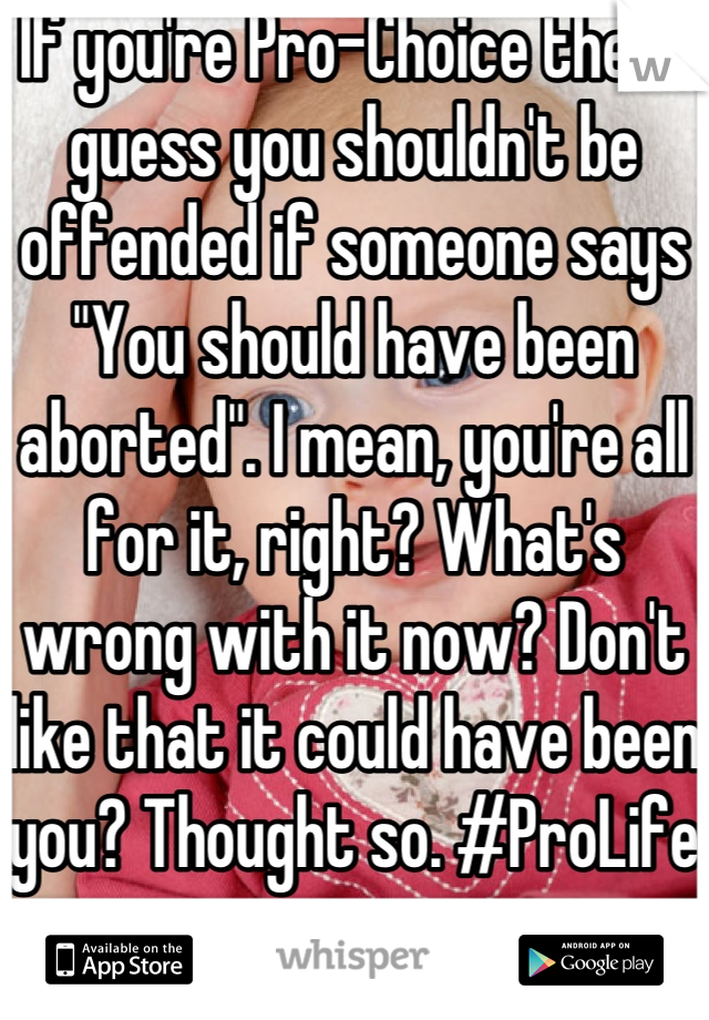 If you're Pro-Choice then I guess you shouldn't be offended if someone says "You should have been aborted". I mean, you're all for it, right? What's wrong with it now? Don't like that it could have been you? Thought so. #ProLife