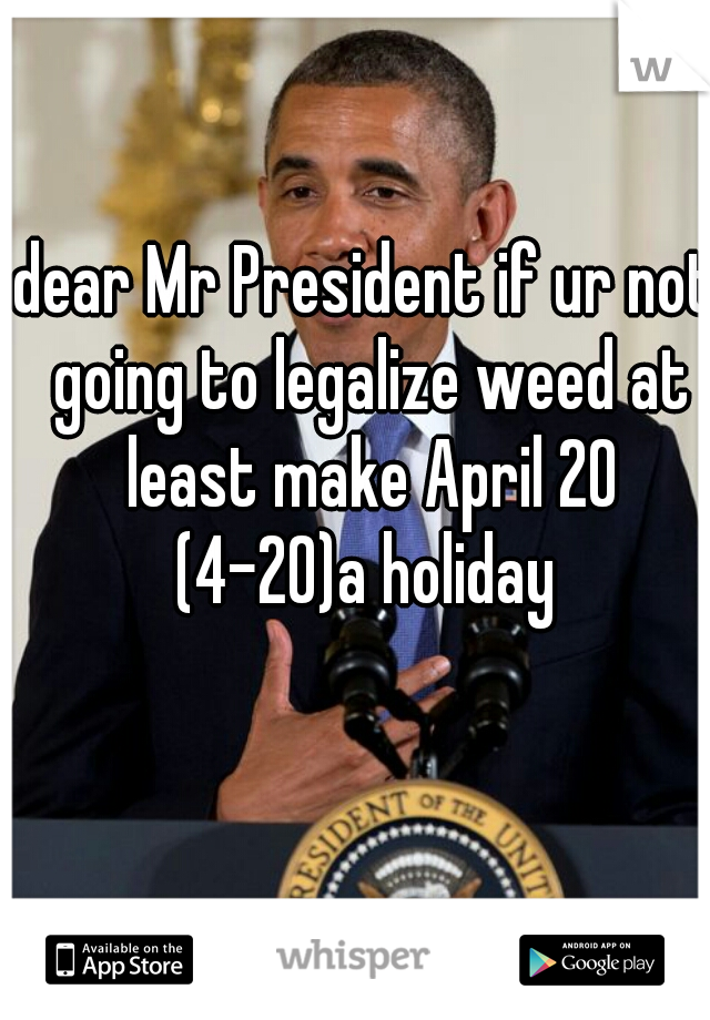 dear Mr President if ur not going to legalize weed at least make April 20 (4-20)a holiday 