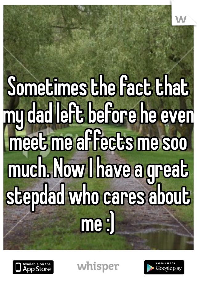 Sometimes the fact that my dad left before he even meet me affects me soo much. Now I have a great stepdad who cares about me :) 