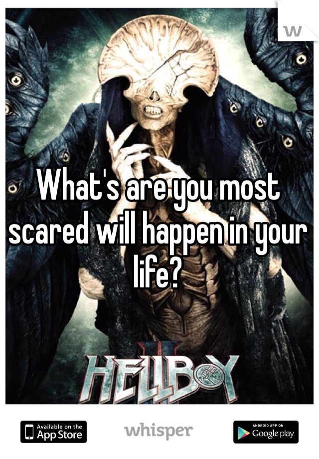 What's are you most scared will happen in your life?