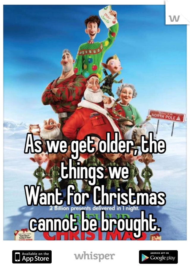 As we get older, the things we 
Want for Christmas cannot be brought. 

