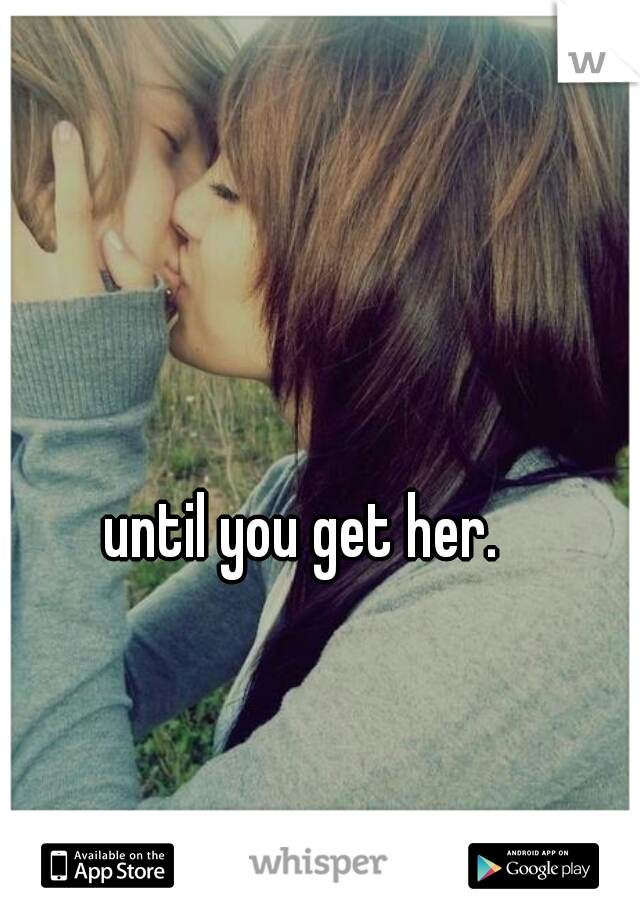 until you get her. 