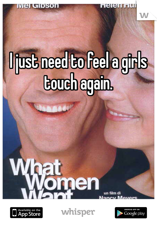 I just need to feel a girls touch again. 