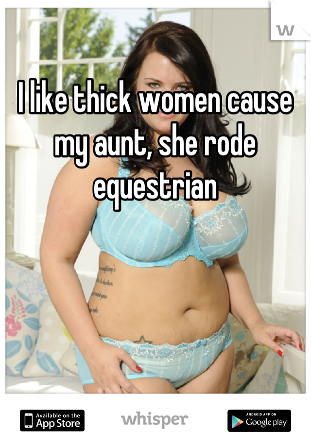 I like thick women cause my aunt, she rode equestrian