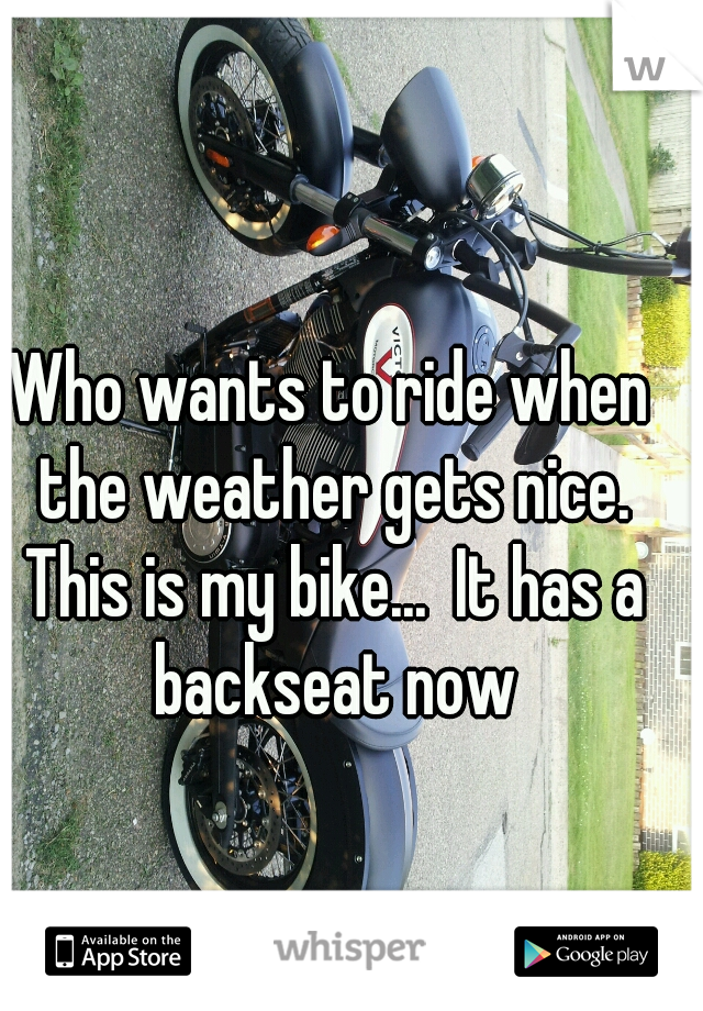 Who wants to ride when the weather gets nice. This is my bike...  It has a backseat now