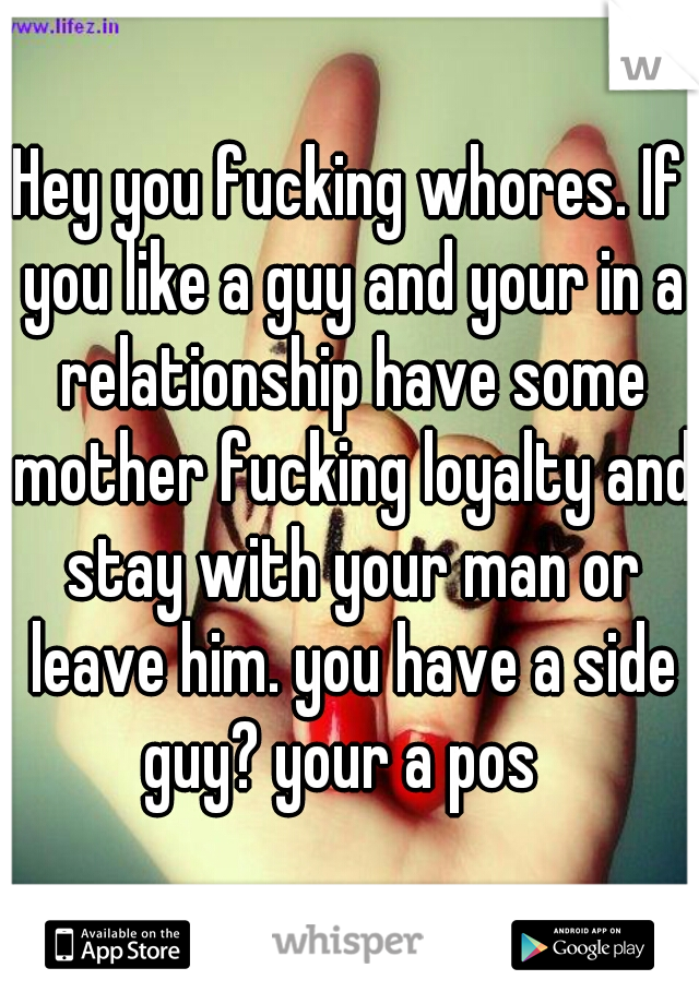 Hey you fucking whores. If you like a guy and your in a relationship have some mother fucking loyalty and stay with your man or leave him. you have a side guy? your a pos  