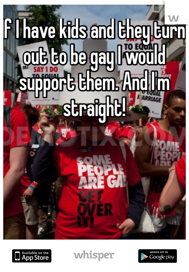 If I have kids and they turn out to be gay I would support them. And I'm straight!
