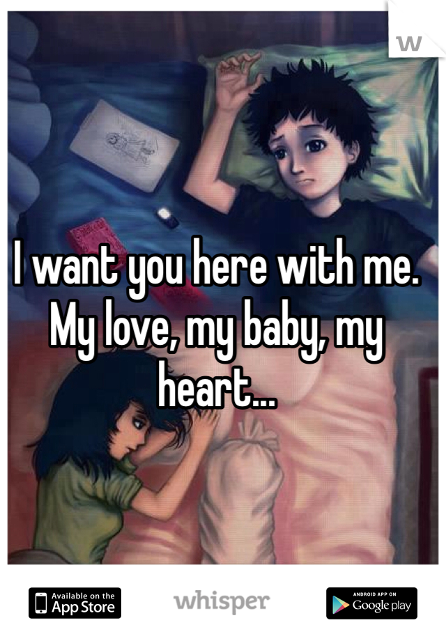 I want you here with me. My love, my baby, my heart... 