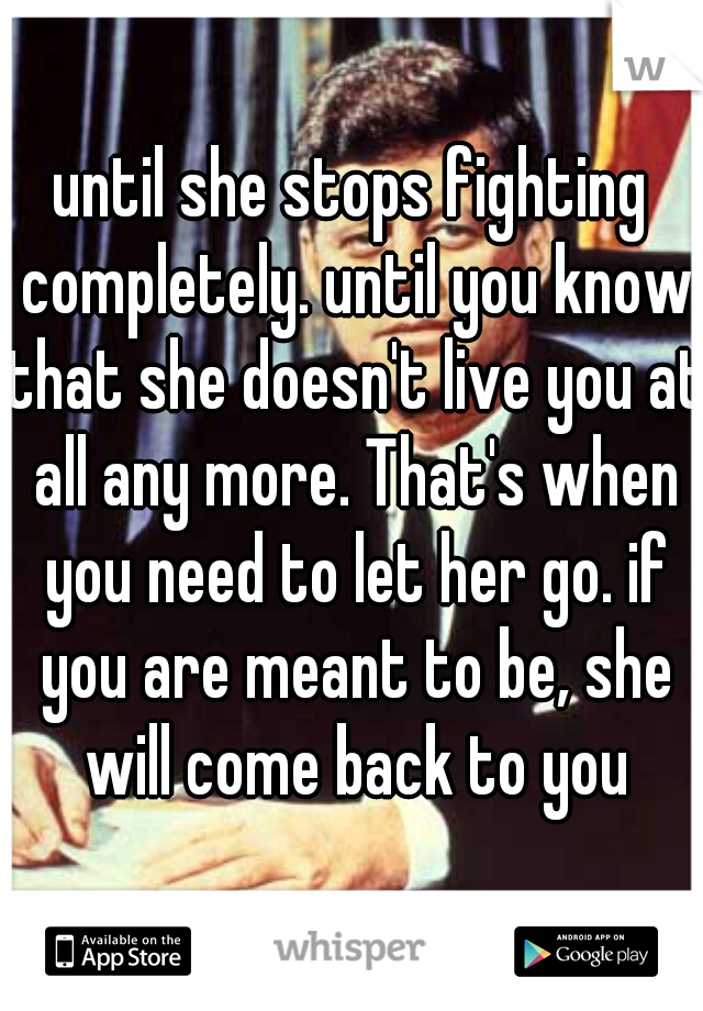 until she stops fighting completely. until you know that she doesn't live you at all any more. That's when you need to let her go. if you are meant to be, she will come back to you