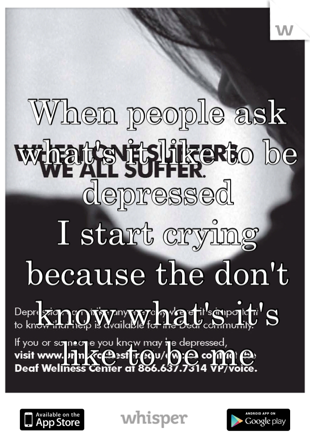 When people ask what's it like to be depressed 
I start crying because the don't know what's it's like to be me