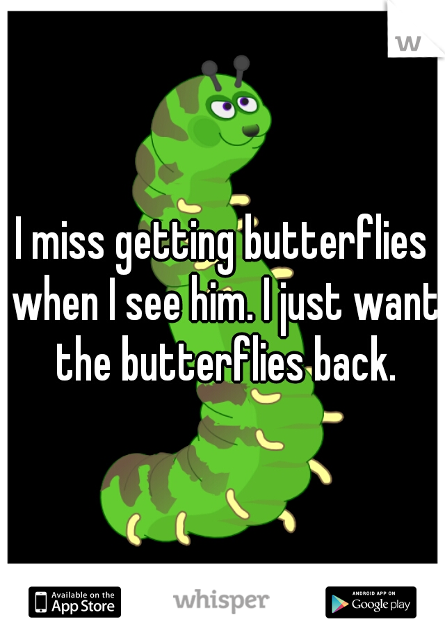I miss getting butterflies when I see him. I just want the butterflies back.