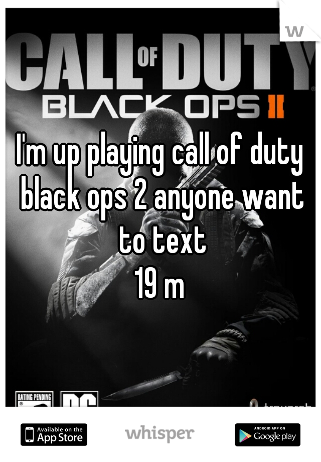 I'm up playing call of duty black ops 2 anyone want to text
19 m