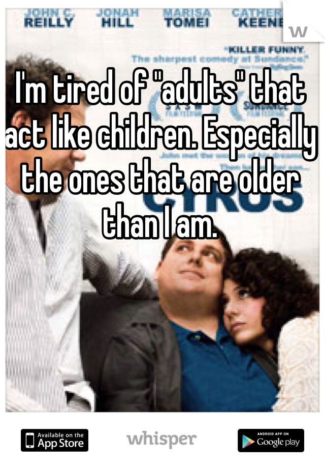 I'm tired of "adults" that act like children. Especially the ones that are older than I am.