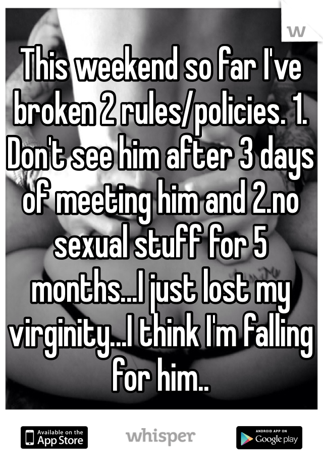 This weekend so far I've broken 2 rules/policies. 1. Don't see him after 3 days of meeting him and 2.no sexual stuff for 5 months...I just lost my virginity...I think I'm falling for him..