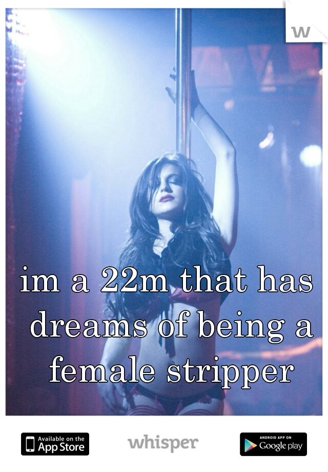 im a 22m that has dreams of being a female stripper