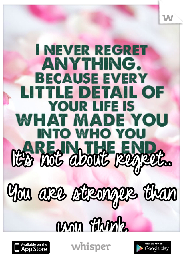 It's not about regret.. You are stronger than you think 