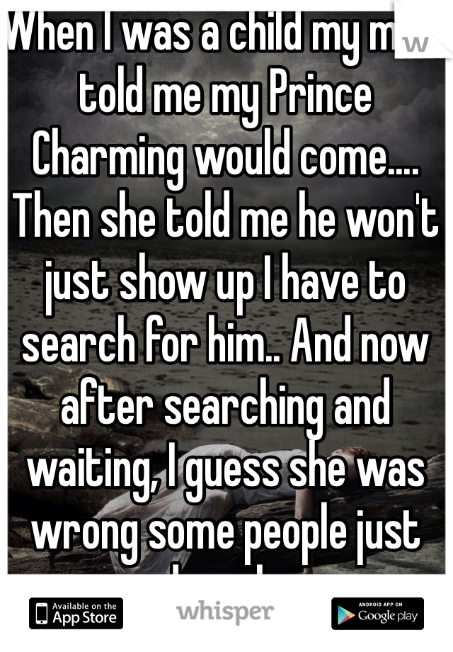 When I was a child my mom told me my Prince Charming would come.... Then she told me he won't just show up I have to search for him.. And now after searching and waiting, I guess she was wrong some people just end up alone.