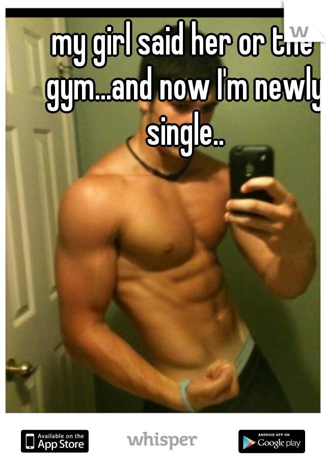 my girl said her or the gym...and now I'm newly single..