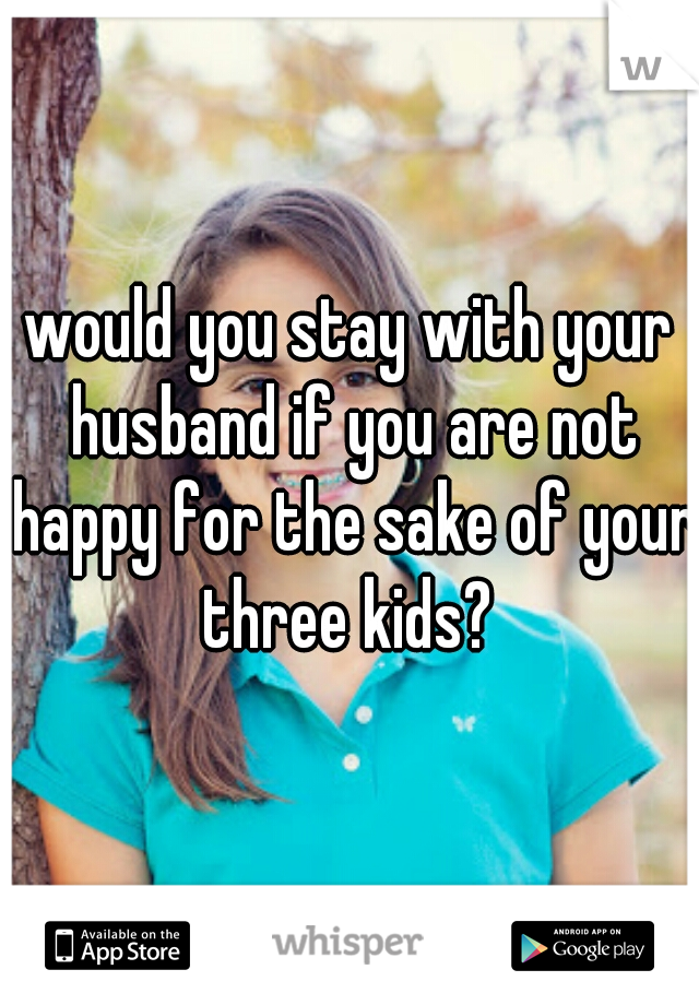 would you stay with your husband if you are not happy for the sake of your three kids? 