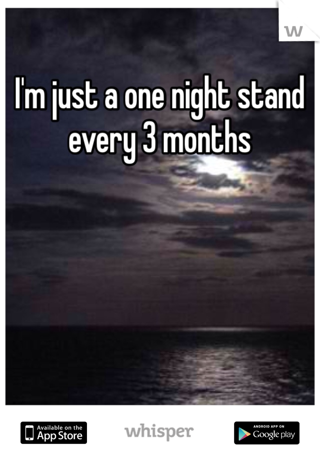 I'm just a one night stand every 3 months 