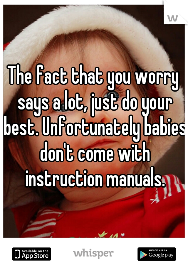 The fact that you worry says a lot, just do your best. Unfortunately babies don't come with instruction manuals.
