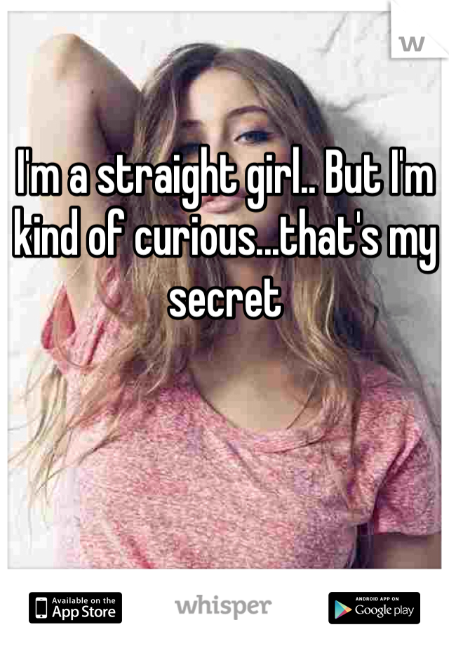 I'm a straight girl.. But I'm kind of curious...that's my secret 
