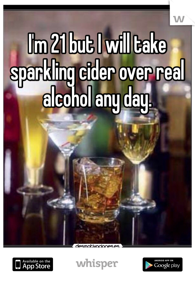 I'm 21 but I will take sparkling cider over real alcohol any day. 