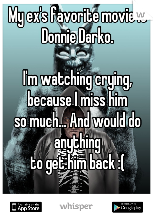 My ex's favorite movie is Donnie Darko.

I'm watching crying, because I miss him
so much... And would do anything
to get him back :(
