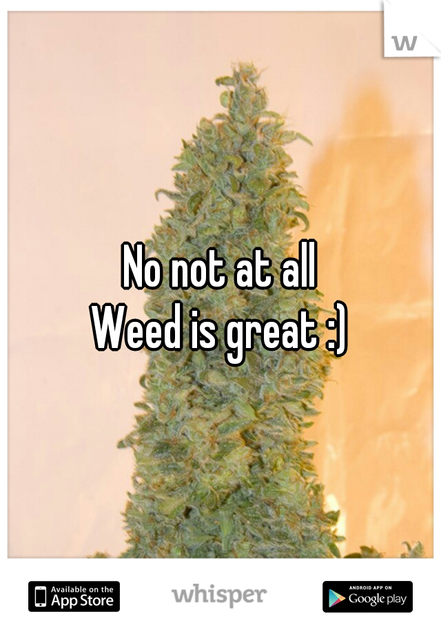 No not at all
Weed is great :)