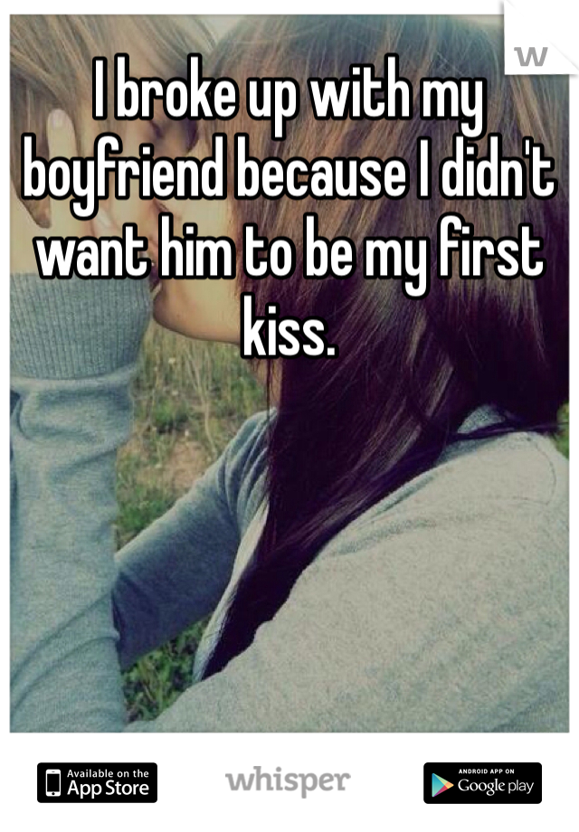 I broke up with my boyfriend because I didn't want him to be my first kiss. 
