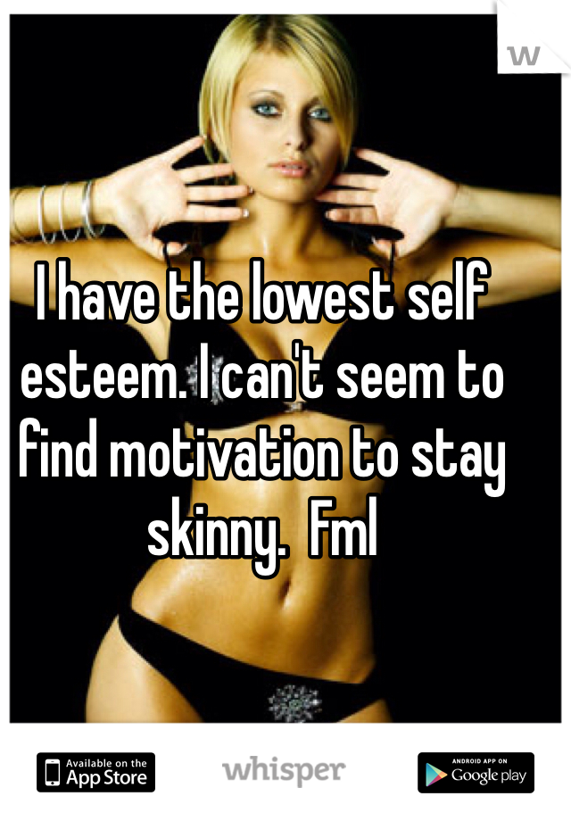 I have the lowest self esteem. I can't seem to find motivation to stay skinny.  Fml