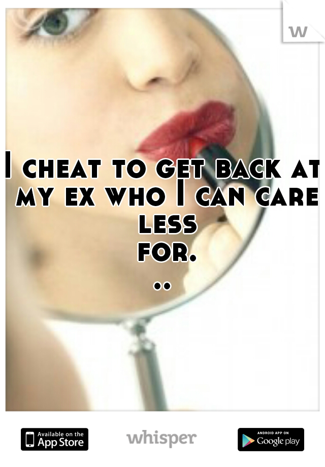 I cheat to get back at my ex who I can care less for...