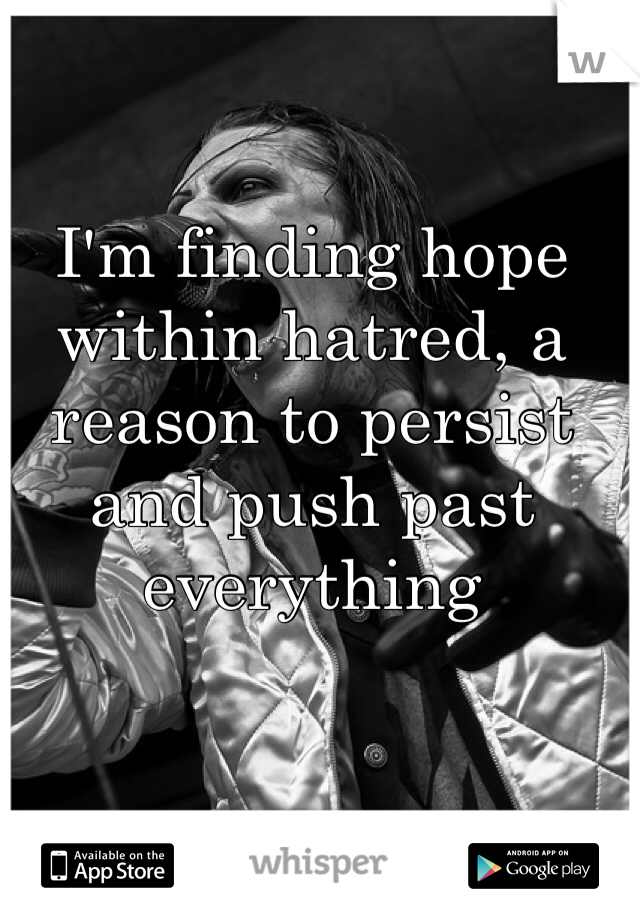I'm finding hope within hatred, a reason to persist and push past everything