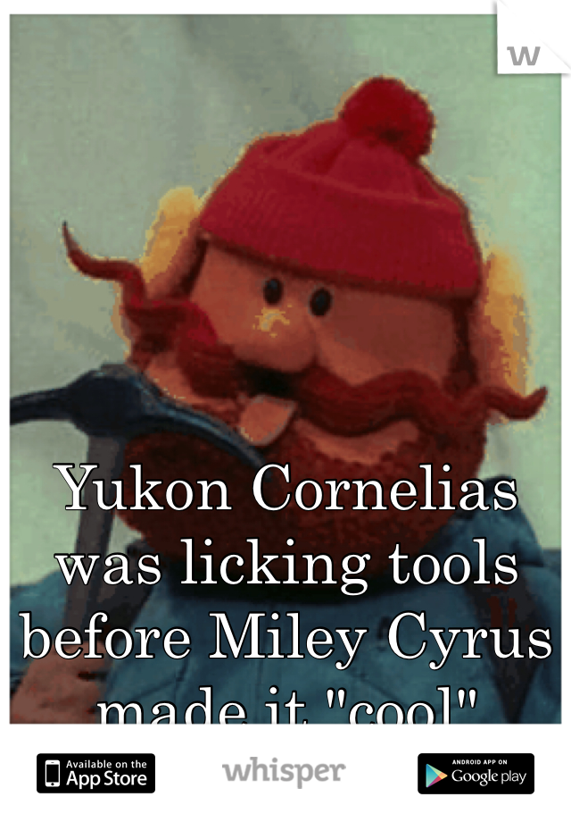 Yukon Cornelias was licking tools before Miley Cyrus made it "cool"