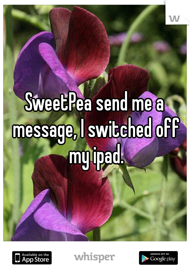 SweetPea send me a message, I switched off my ipad.