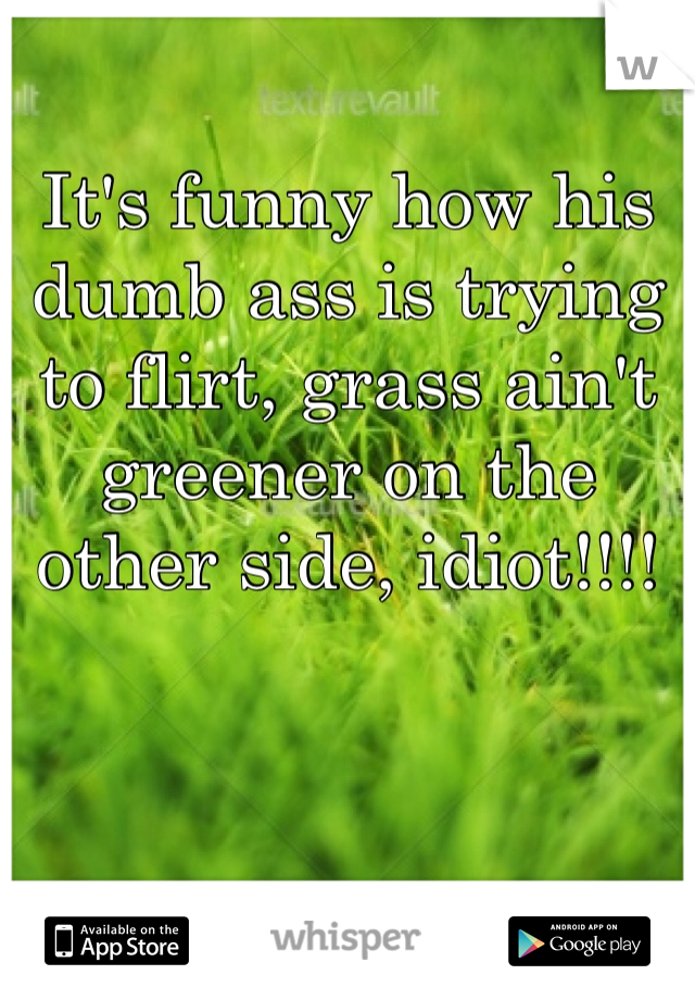 It's funny how his dumb ass is trying to flirt, grass ain't greener on the other side, idiot!!!!