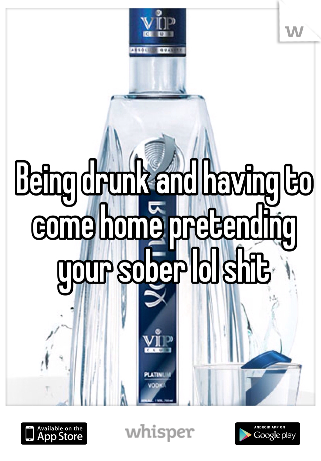 Being drunk and having to come home pretending your sober lol shit 
