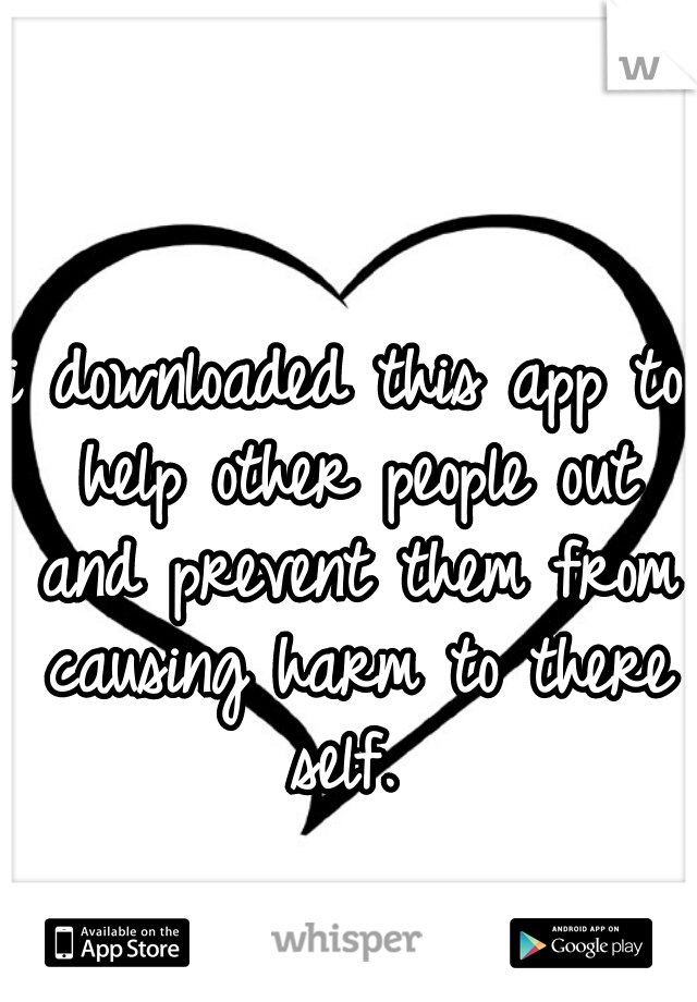 i downloaded this app to help other people out and prevent them from causing harm to there self. 